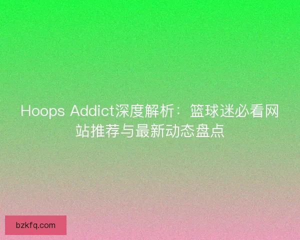 Hoops Addict深度解析：篮球迷必看网站推荐与最新动态盘点