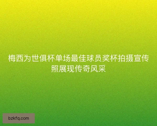 梅西为世俱杯单场最佳球员奖杯拍摄宣传照展现传奇风采