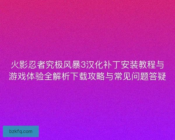 火影忍者究极风暴3汉化补丁安装教程与游戏体验全解析下载攻略与常见问题答疑
