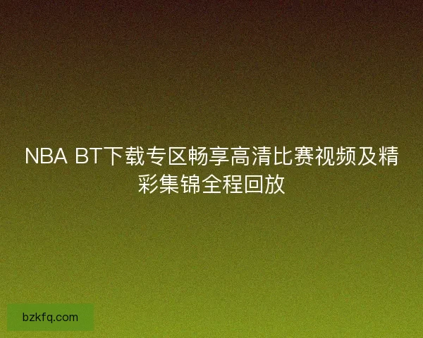 NBA BT下载专区畅享高清比赛视频及精彩集锦全程回放