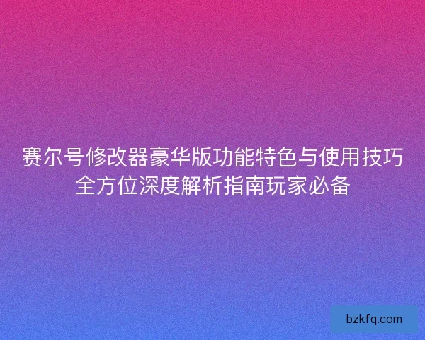 赛尔号修改器豪华版功能特色与使用技巧全方位深度解析指南玩家必备