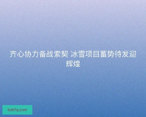 齐心协力备战索契 冰雪项目蓄势待发迎辉煌