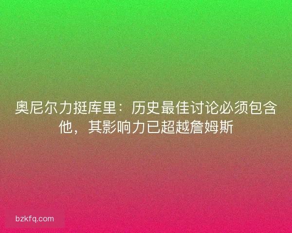 奥尼尔力挺库里：历史最佳讨论必须包含他，其影响力已超越詹姆斯