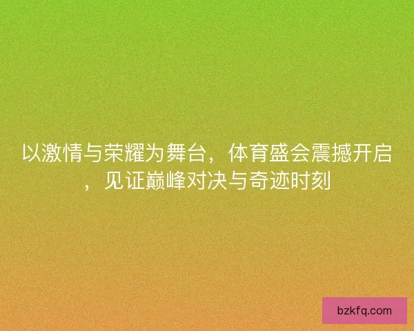 以激情与荣耀为舞台，体育盛会震撼开启，见证巅峰对决与奇迹时刻