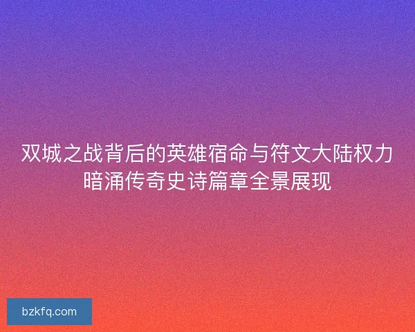 双城之战背后的英雄宿命与符文大陆权力暗涌传奇史诗篇章全景展现