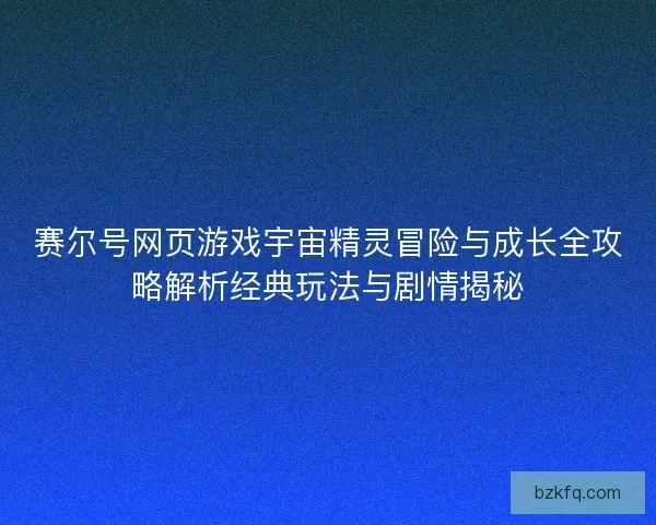 赛尔号网页游戏宇宙精灵冒险与成长全攻略解析经典玩法与剧情揭秘