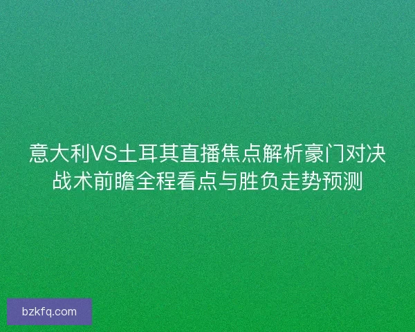 意大利VS土耳其直播焦点解析豪门对决战术前瞻全程看点与胜负走势预测