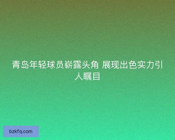 青岛年轻球员崭露头角 展现出色实力引人瞩目