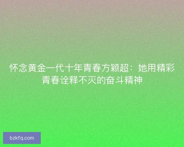 怀念黄金一代十年青春方颖超：她用精彩青春诠释不灭的奋斗精神