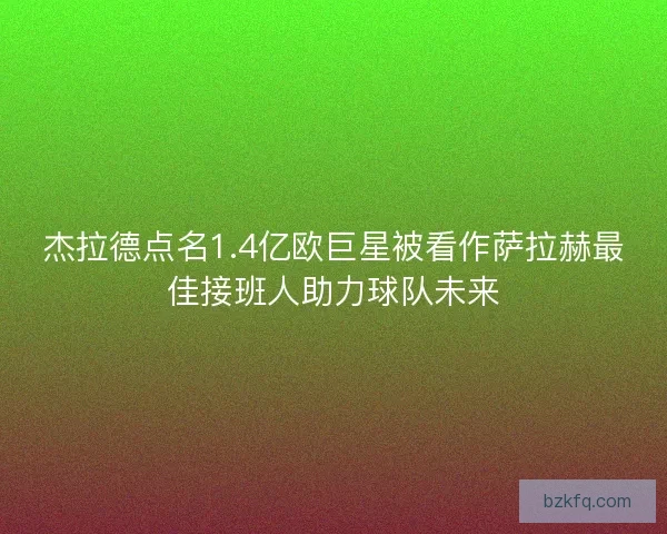 杰拉德点名1.4亿欧巨星被看作萨拉赫最佳接班人助力球队未来