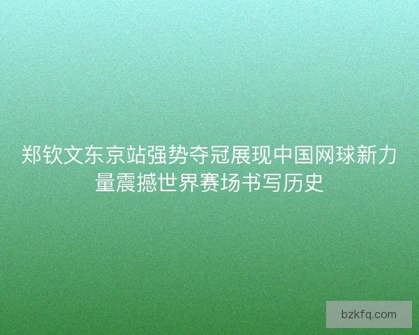 郑钦文东京站强势夺冠展现中国网球新力量震撼世界赛场书写历史
