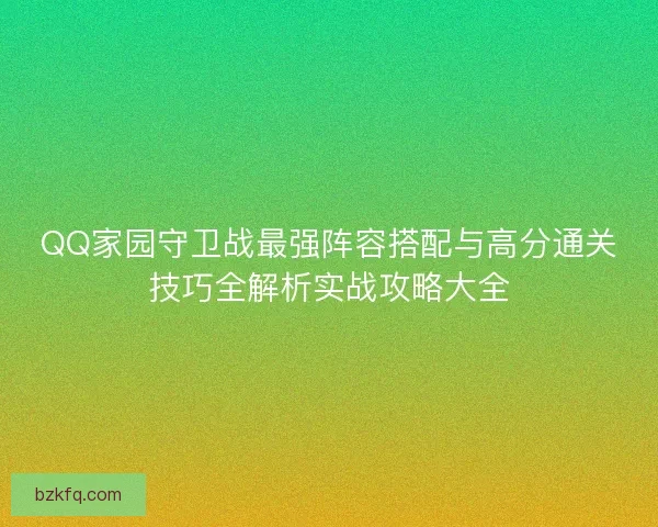 QQ家园守卫战最强阵容搭配与高分通关技巧全解析实战攻略大全