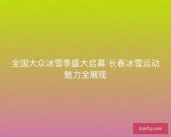 全国大众冰雪季盛大启幕 长春冰雪运动魅力全展现