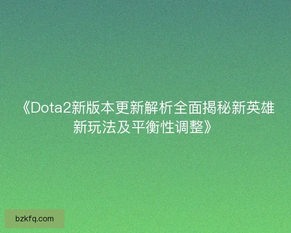 《Dota2新版本更新解析全面揭秘新英雄新玩法及平衡性调整》