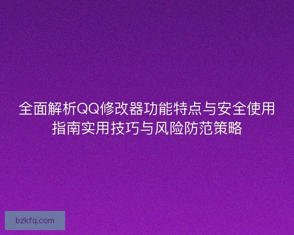 全面解析QQ修改器功能特点与安全使用指南实用技巧与风险防范策略