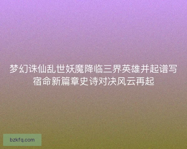 梦幻诛仙乱世妖魔降临三界英雄并起谱写宿命新篇章史诗对决风云再起