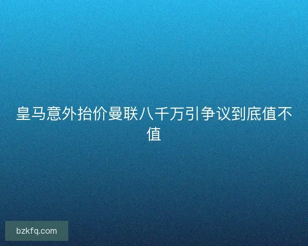 皇马意外抬价曼联八千万引争议到底值不值
