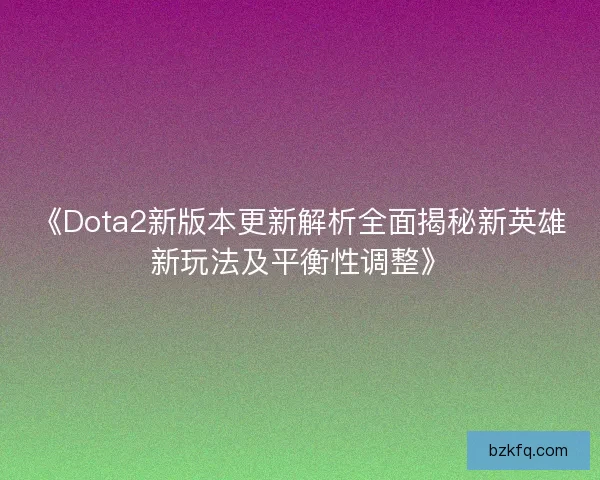 《Dota2新版本更新解析全面揭秘新英雄新玩法及平衡性调整》